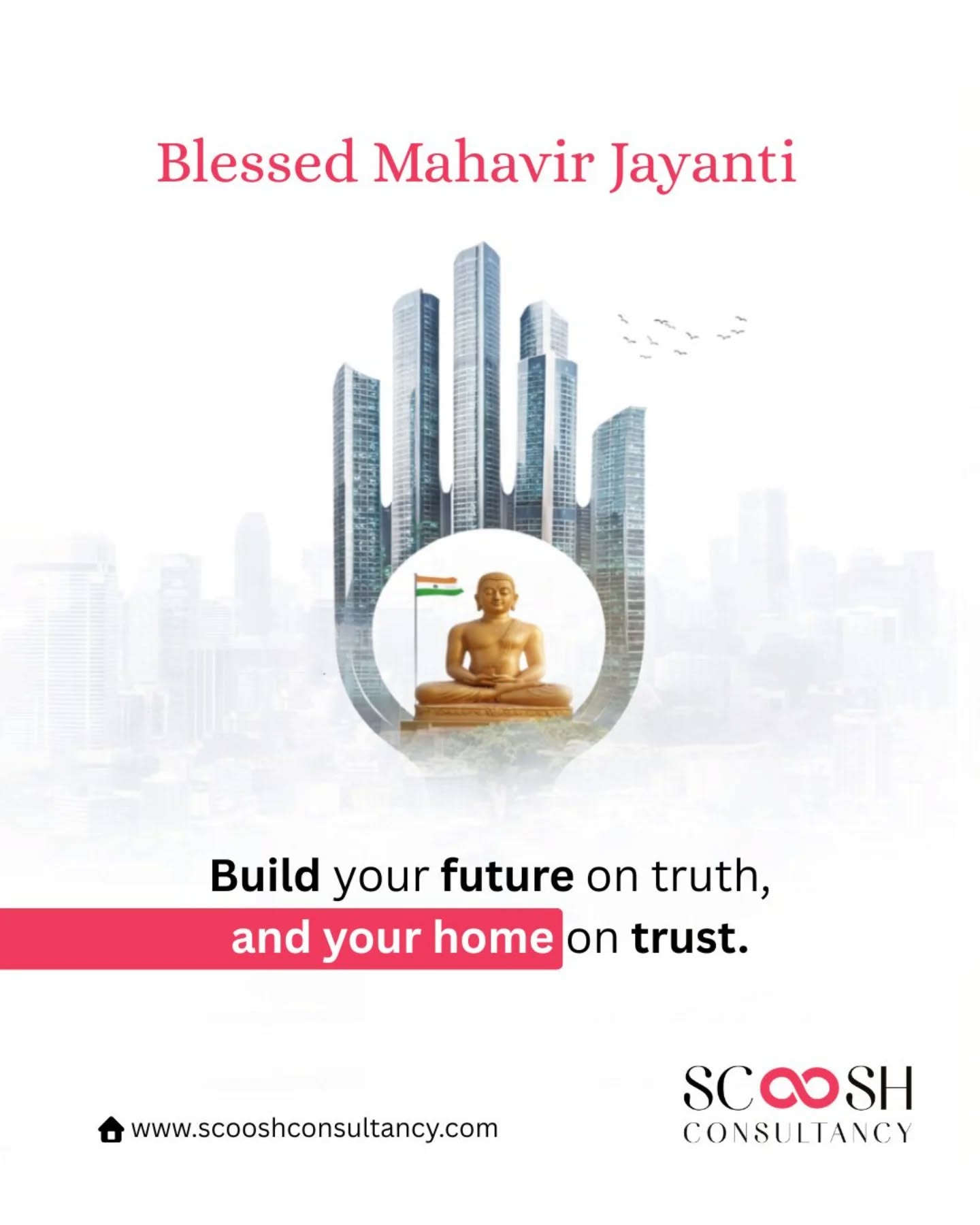 On this auspicious occasion of Mahavir Jayanti, let’s build not just homes—but lives rooted in truth, trust, and values.

At Scoosh Consultancy, we believe that a strong foundation begins with honesty and grows with trust—just like the teachings of Lord Mahavir.

🏡 Build your future with integrity
🤝 Invest in trust, not just property

Let your next investment reflect your values.
#ScooshConsultancy #MahavirJayanti #RealEstateIndia #PropertyInvestment #TrustAndTruth